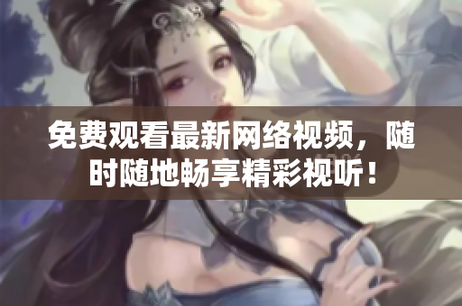 免费观看最新网络视频，随时随地畅享精彩视听！