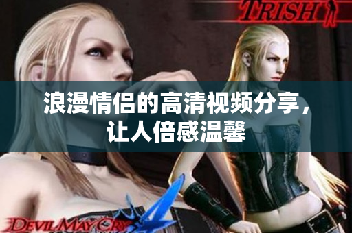 浪漫情侣的高清视频分享，让人倍感温馨