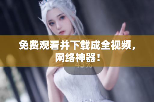 免费观看并下载成全视频，网络神器！