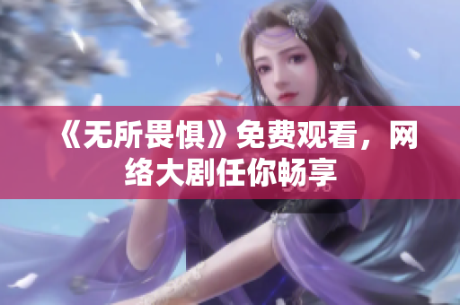 《无所畏惧》免费观看，网络大剧任你畅享