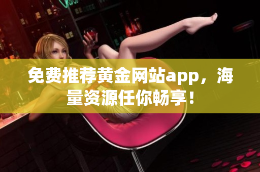 免费推荐黄金网站app，海量资源任你畅享！