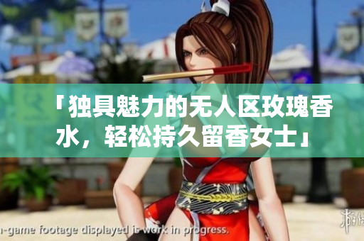 「独具魅力的无人区玫瑰香水，轻松持久留香女士」