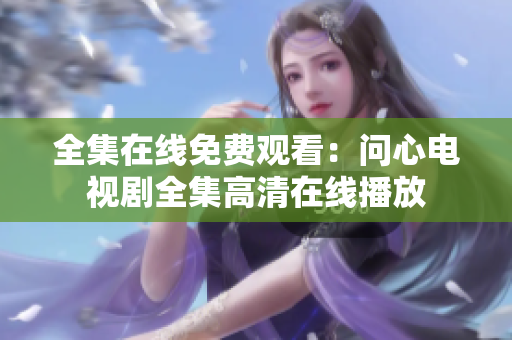 全集在线免费观看：问心电视剧全集高清在线播放