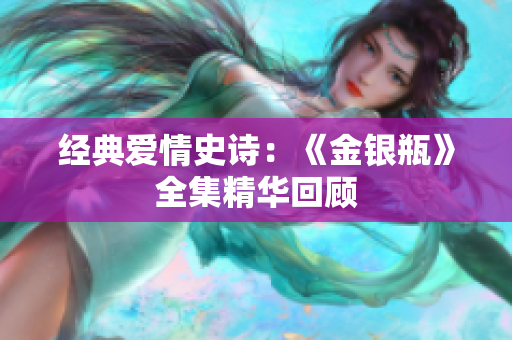经典爱情史诗：《金银瓶》全集精华回顾