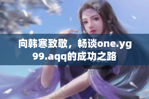 向韩寒致敬，畅谈one.yg99.aqq的成功之路
