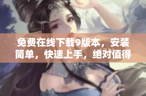 免费在线下载9版本，安装简单，快速上手，绝对值得拥有！