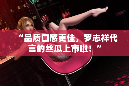 “品质口感更佳，罗志祥代言的丝瓜上市啦！”
