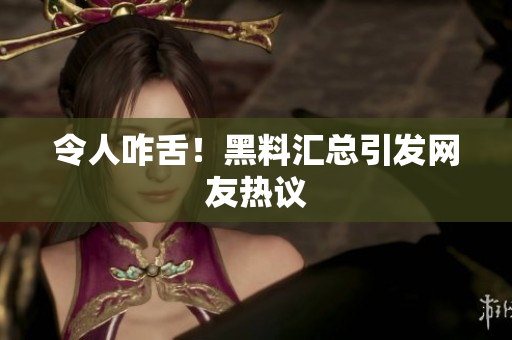 令人咋舌！黑料汇总引发网友热议
