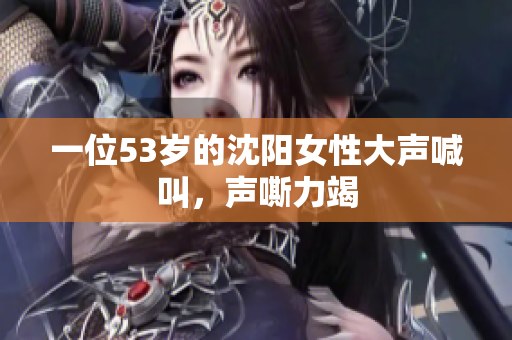一位53岁的沈阳女性大声喊叫，声嘶力竭
