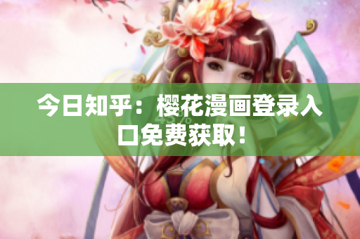 今日知乎：樱花漫画登录入口免费获取！