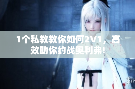 1个私教教你如何2V1，高效助你约战奥利弗!