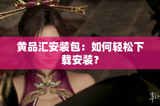 黄品汇安装包：如何轻松下载安装？