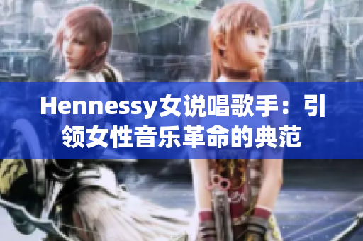 Hennessy女说唱歌手：引领女性音乐革命的典范