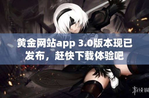 黄金网站app 3.0版本现已发布，赶快下载体验吧