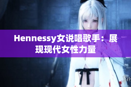Hennessy女说唱歌手：展现现代女性力量