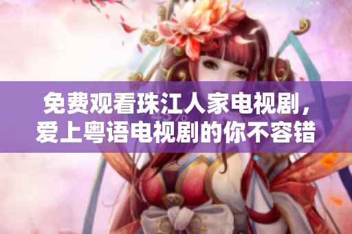 免费观看珠江人家电视剧，爱上粤语电视剧的你不容错过！