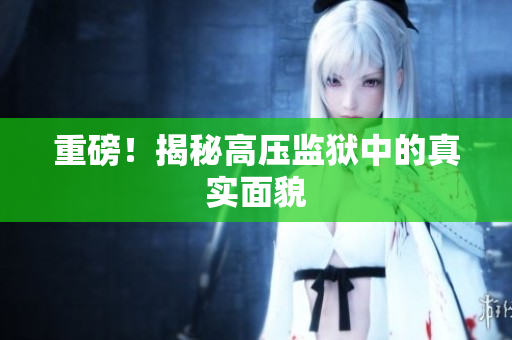 重磅！揭秘高压监狱中的真实面貌