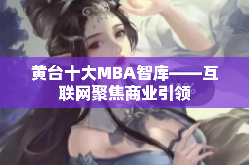 黄台十大MBA智库——互联网聚焦商业引领