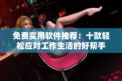 免费实用软件推荐：十款轻松应对工作生活的好帮手