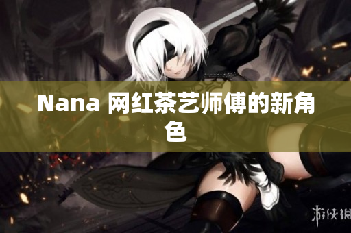Nana 网红茶艺师傅的新角色