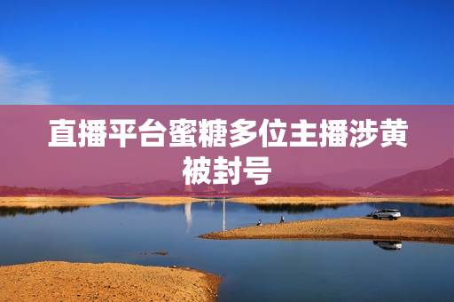 直播平台蜜糖多位主播涉黄被封号