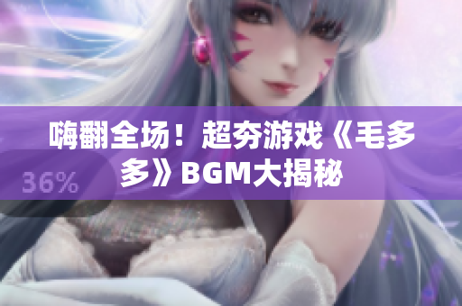 嗨翻全场！超夯游戏《毛多多》BGM大揭秘