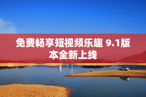 免费畅享短视频乐趣 9.1版本全新上线