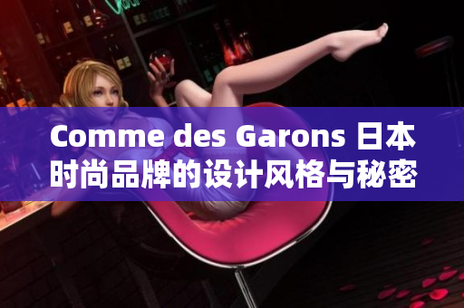 Comme des Garons 日本时尚品牌的设计风格与秘密