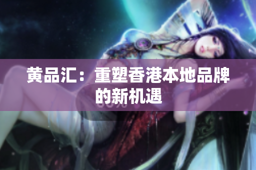 黄品汇：重塑香港本地品牌的新机遇