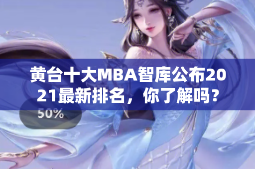 黄台十大MBA智库公布2021最新排名，你了解吗？
