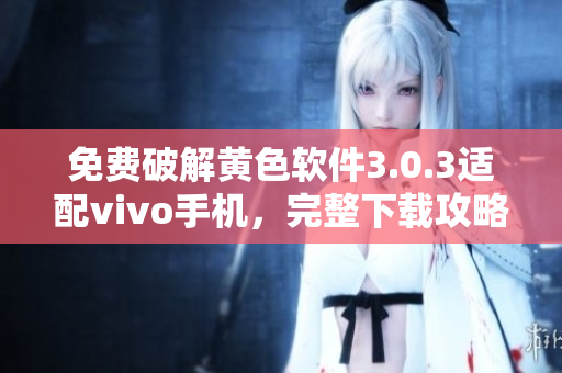免费破解黄色软件3.0.3适配vivo手机，完整下载攻略
