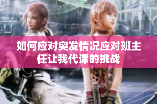 如何应对突发情况应对班主任让我代课的挑战