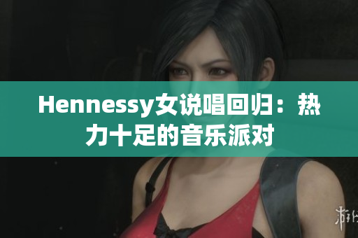 Hennessy女说唱回归：热力十足的音乐派对