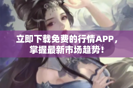 立即下载免费的行情APP，掌握最新市场趋势！