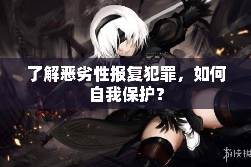 了解恶劣性报复犯罪，如何自我保护？