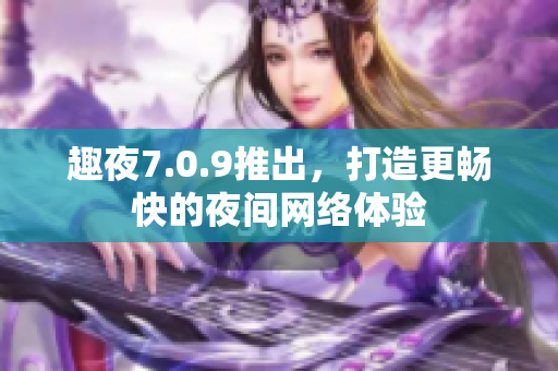 趣夜7.0.9推出，打造更畅快的夜间网络体验