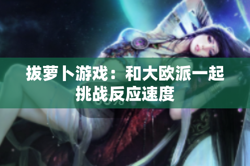拔萝卜游戏：和大欧派一起挑战反应速度