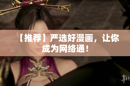 【推荐】严选好漫画，让你成为网络通！