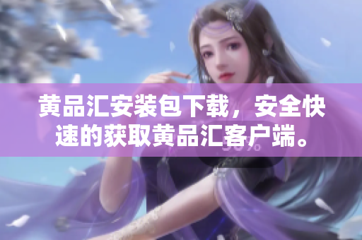 黄品汇安装包下载，安全快速的获取黄品汇客户端。