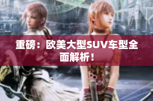 重磅：欧美大型SUV车型全面解析！