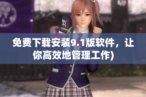 免费下载安装9.1版软件，让你高效地管理工作)