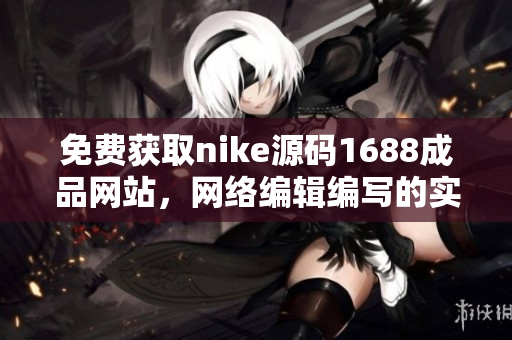 免费获取nike源码1688成品网站，网络编辑编写的实用指南