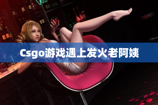 Csgo游戏遇上发火老阿姨