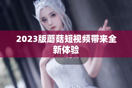 2023版蘑菇短视频带来全新体验