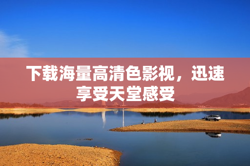 下载海量高清色影视，迅速享受天堂感受