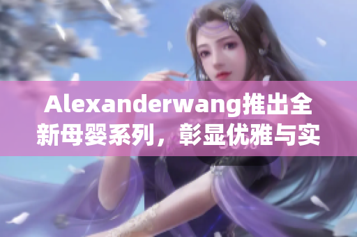 Alexanderwang推出全新母婴系列，彰显优雅与实用