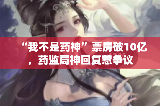 “我不是药神”票房破10亿，药监局神回复惹争议