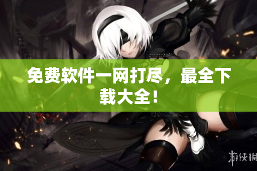 免费软件一网打尽，最全下载大全！