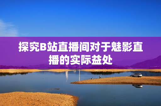 探究B站直播间对于魅影直播的实际益处