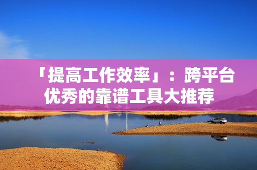 「提高工作效率」：跨平台优秀的靠谱工具大推荐